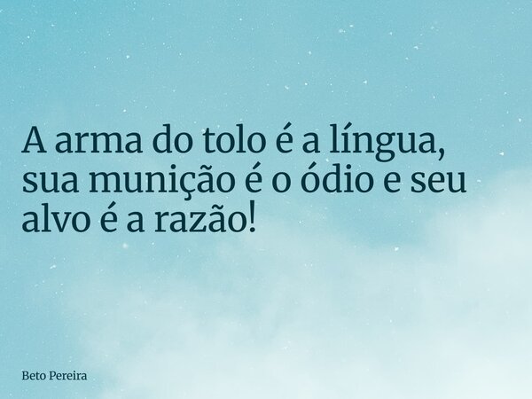 A arma do tolo é a língua, sua munição é o ódio e seu alvo é a razão!... Frase de Beto Pereira.