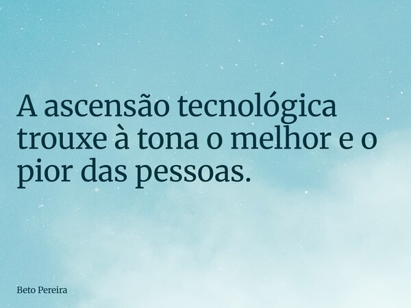 A ascensão tecnológica trouxe à tona o melhor e o pior das pessoas.... Frase de Beto Pereira.
