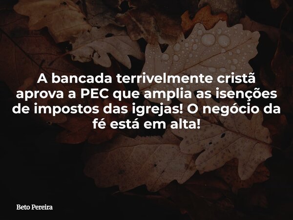 A bancada terrivelmente cristã aprova a PEC que amplia as isenções de impostos das igrejas! O negócio da fé está em alta!... Frase de Beto Pereira.
