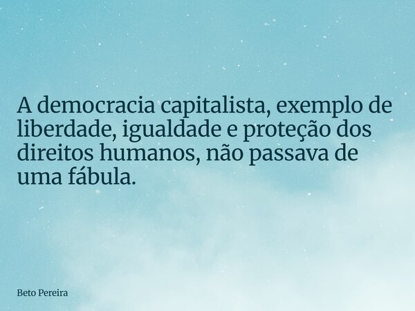 ⁠A democracia capitalista, exemplo de liberdade, igualdade e proteção dos direitos humanos, não passava de uma fábula.... Frase de Beto Pereira.