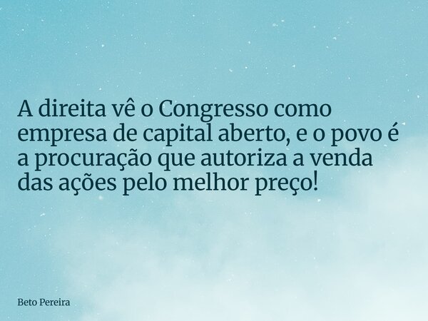 ⁠A direita vê o Congresso como empresa de capital aberto, e o povo é a procuração que autoriza a venda das ações pelo melhor preço!... Frase de Beto Pereira.