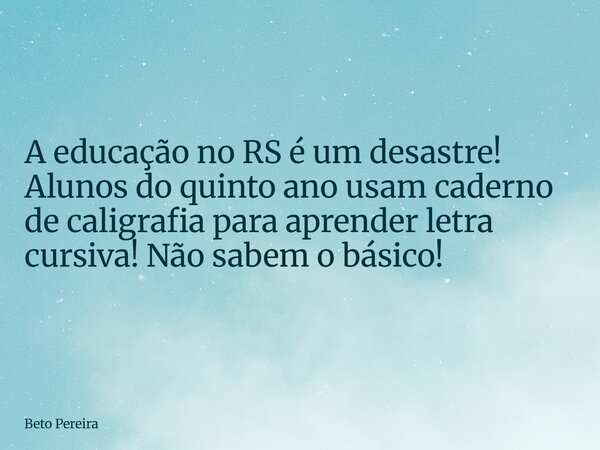 ⁠A educação no RS é um desastre! Alunos do quinto ano usam caderno de caligrafia para aprender letra cursiva! Não sabem o básico!... Frase de Beto Pereira.