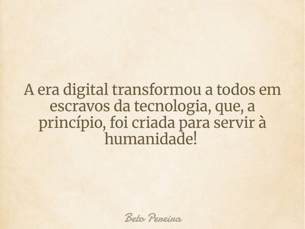 A era digital transformou a todos em escravos da tecnologia, que, a princípio, foi criada para servir à humanidade! ⁠... Frase de Beto Pereira.