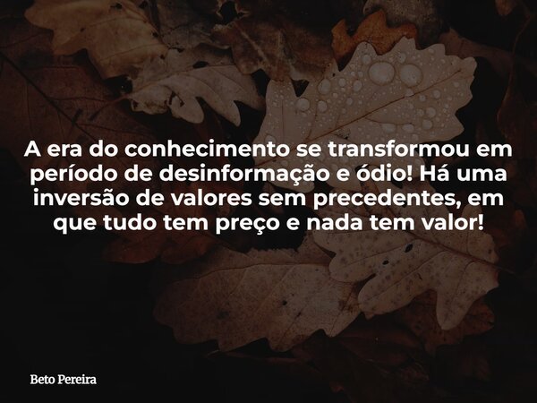 A era do conhecimento se transformou em período de desinformação e ódio! Há uma inversão de valores sem precedentes, em que tudo tem preço e nada tem valor!⁠... Frase de Beto Pereira.