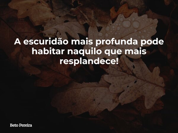 A escuridão mais profunda pode habitar naquilo que mais resplandece! ⁠... Frase de Beto Pereira.
