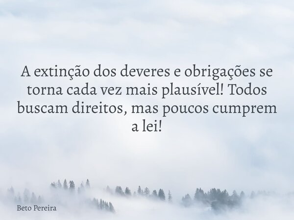 A extinção dos deveres e obrigações se torna cada vez mais plausível! Todos buscam direitos, mas poucos cumprem a lei!... Frase de Beto Pereira.