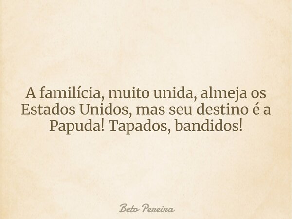 A familícia, muito unida, almeja os Estados Unidos, mas seu destino é a Papuda! Tapados, bandidos!⁠... Frase de Beto Pereira.