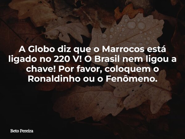 A Globo diz que o Marrocos está ligado no 220 V! O Brasil nem ligou a chave! Por favor, coloquem o Ronaldinho ou o Fenômeno.⁠... Frase de Beto Pereira.