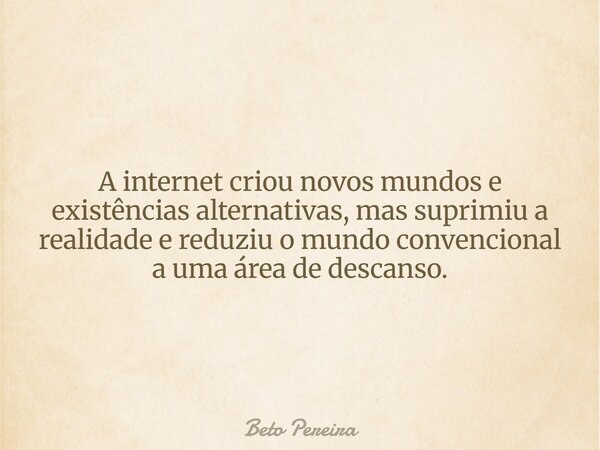 A internet criou novos mundos e existências alternativas, mas suprimiu a realidade e reduziu o mundo convencional a uma área de descanso.... Frase de Beto Pereira.