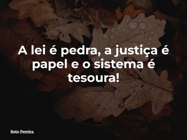 A lei é pedra, a justiça é papel e o sistema é tesoura!... Frase de Beto Pereira.
