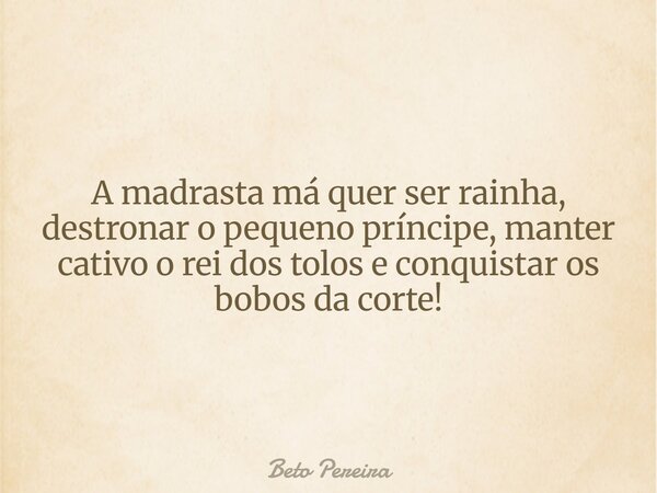 A madrasta má quer ser rainha, destronar o pequeno príncipe, manter cativo o rei dos tolos e conquistar os bobos da corte!... Frase de Beto Pereira.
