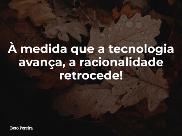 À medida que a tecnologia avança, a racionalidade retrocede!⁠... Frase de Beto Pereira.