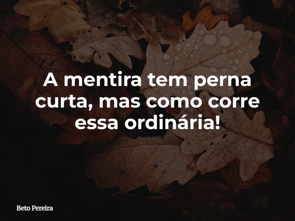 A mentira tem perna curta, mas como corre essa ordinária!... Frase de Beto Pereira.