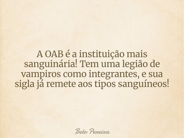 A OAB é a instituição mais sanguinária! Tem uma legião de vampiros como integrantes, e sua sigla já remete aos tipos sanguíneos!... Frase de Beto Pereira.