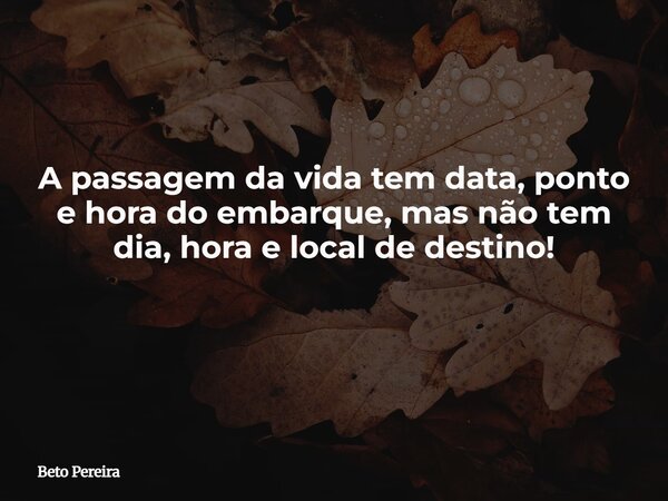 A passagem da vida tem data, ponto e hora do embarque, mas não tem dia, hora e local de destino! ⁠... Frase de Beto Pereira.