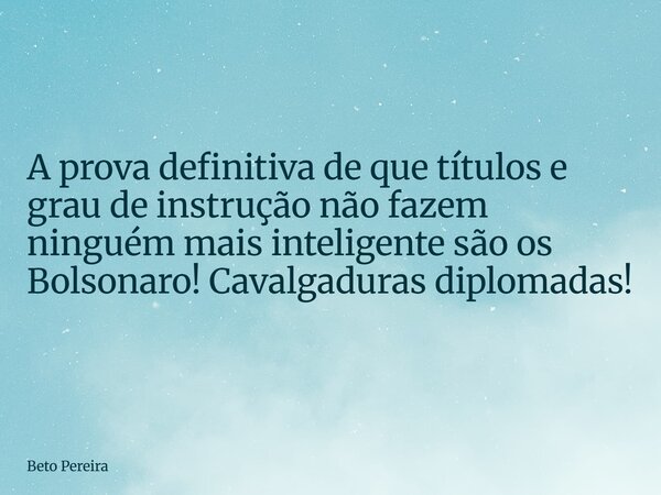 A prova definitiva de que títulos e grau de instrução não fazem ninguém mais inteligente são os Bolsonaro! Cavalgaduras diplomadas!... Frase de Beto Pereira.