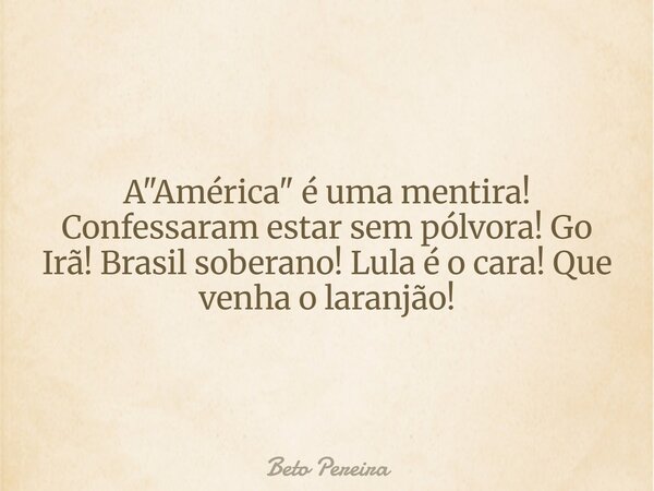 A "América" é uma mentira! Confessaram estar sem pólvora! Go Irã! Brasil soberano! Lula é o cara! Que venha o laranjão!⁠... Frase de Beto Pereira.