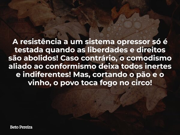 A resistência a um sistema opressor só é testada quando as liberdades e direitos são abolidos! Caso contrário, o comodismo aliado ao conformismo deixa todos ine... Frase de Beto Pereira.