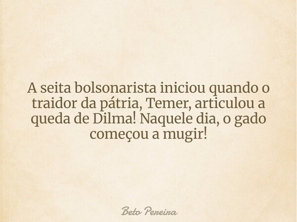 A seita bolsonarista iniciou quando o traidor da pátria, Temer, articulou a queda de Dilma! Naquele dia, o gado começou a mugir!⁠... Frase de Beto Pereira.