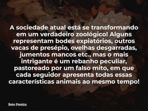 A sociedade atual está se transformando em um verdadeiro zoológico! Alguns representam bodes expiatórios, outros vacas de presépio, ovelhas desgarradas, jumento... Frase de Beto Pereira.