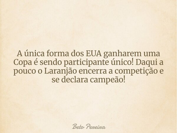 A única forma dos EUA ganharem uma Copa é sendo participante único! Daqui a pouco o Laranjão encerra a competição e se declara campeão!... Frase de Beto Pereira.