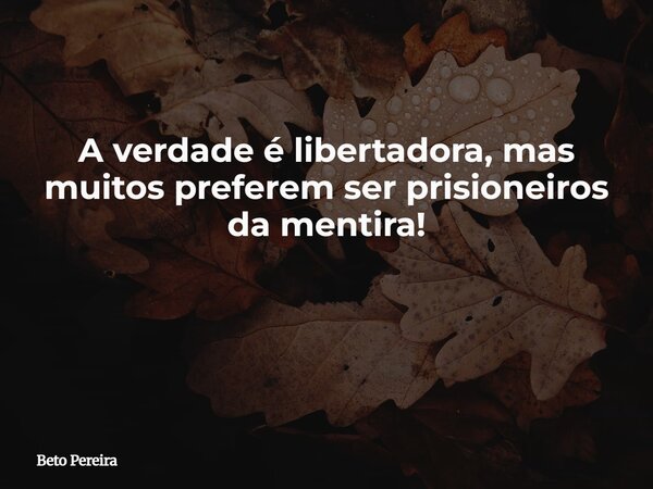 A verdade é libertadora, mas muitos preferem ser prisioneiros da mentira! ⁠... Frase de Beto Pereira.