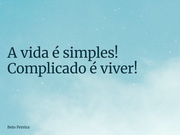 A vida é simples! Complicado é viver!... Frase de Beto Pereira.