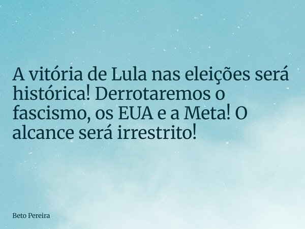 A vitória de Lula nas eleições será histórica! Derrotaremos o fascismo, os EUA e a Meta! O alcance será irrestrito!... Frase de Beto Pereira.