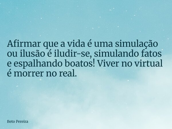 Afirmar que a vida é uma simulação ou ilusão é iludir-se, simulando fatos e espalhando boatos! Viver no virtual é morrer no real.... Frase de Beto Pereira.