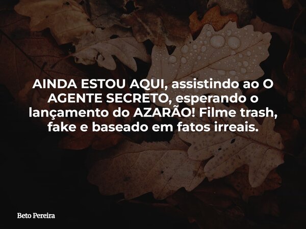 AINDA ESTOU AQUI, assistindo ao O AGENTE SECRETO, esperando o lançamento do AZARÃO! Filme trash, fake e baseado em fatos irreais.... Frase de Beto Pereira.