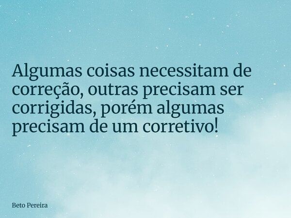 Algumas coisas necessitam de correção, outras precisam ser corrigidas, porém algumas precisam de um corretivo!... Frase de Beto Pereira.