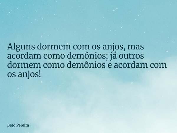 Alguns dormem com os anjos, mas acordam como demônios; já outros dormem como demônios e acordam com os anjos!... Frase de Beto Pereira.