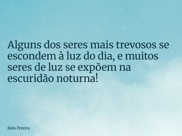 Alguns dos seres mais trevosos se escondem à luz do dia, e muitos seres de luz se expõem na escuridão noturna!... Frase de Beto Pereira.