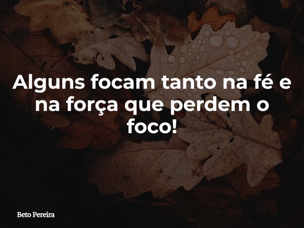 Alguns focam tanto na fé e na força que perdem o foco!... Frase de Beto Pereira.