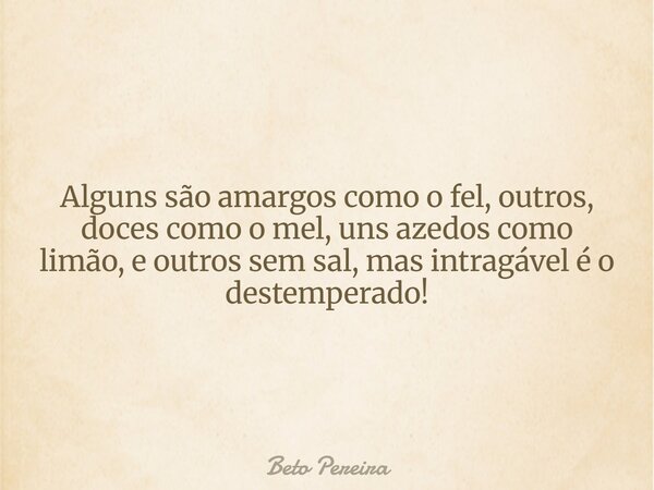 Alguns são amargos como o fel, outros, doces como o mel, uns azedos como limão, e outros sem sal, mas intragável é o destemperado!... Frase de Beto Pereira.