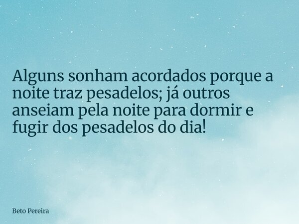 Alguns sonham acordados porque a noite traz pesadelos; já outros anseiam pela noite para dormir e fugir dos pesadelos do dia!... Frase de Beto Pereira.