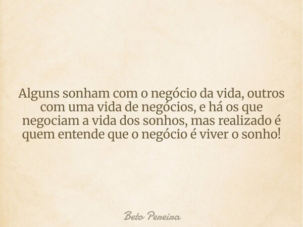 Alguns sonham com o negócio da vida, outros com uma vida de negócios, e há os que negociam a vida dos sonhos, mas realizado é quem entende que o negócio é viver... Frase de Beto Pereira.