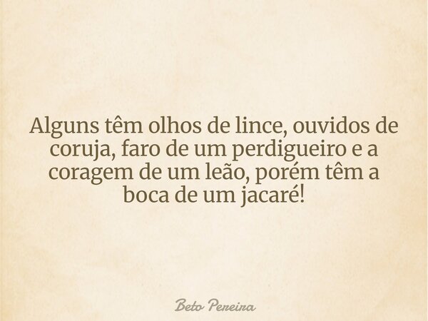 Alguns têm olhos de lince, ouvidos de coruja, faro de um perdigueiro e a coragem de um leão, porém têm a boca de um jacaré!... Frase de Beto Pereira.