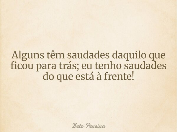Alguns têm saudades daquilo que ficou para trás; eu tenho saudades do que está à frente!... Frase de Beto Pereira.