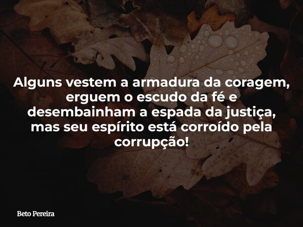 Alguns vestem a armadura da coragem, erguem o escudo da fé e desembainham a espada da justiça, mas seu espírito está corroído pela corrupção!... Frase de Beto Pereira.