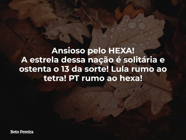 Ansioso pelo HEXA! A estrela dessa nação é solitária e ostenta o 13 da sorte! Lula rumo ao tetra! PT rumo ao hexa!... Frase de Beto Pereira.