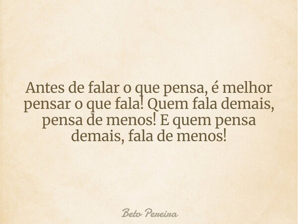 Antes de falar o que pensa, é melhor pensar o que fala! Quem fala demais, pensa de menos! E quem pensa demais, fala de menos!... Frase de Beto Pereira.
