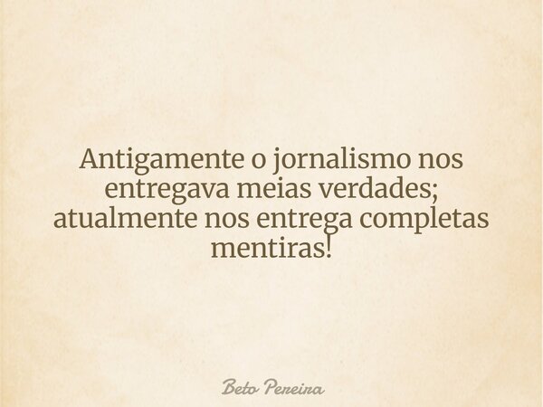 Antigamente o jornalismo nos entregava meias verdades; atualmente nos entrega completas mentiras!... Frase de Beto Pereira.