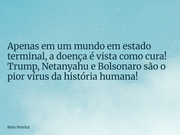 Apenas em um mundo em estado terminal, a doença é vista como cura! Trump, Netanyahu e Bolsonaro são o pior vírus da história humana!... Frase de Beto Pereira.