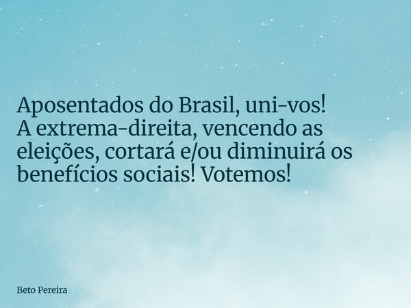 Aposentados do Brasil, uni-vos! A extrema-direita, vencendo as eleições, cortará e/ou diminuirá os benefícios sociais! Votemos!... Frase de Beto Pereira.