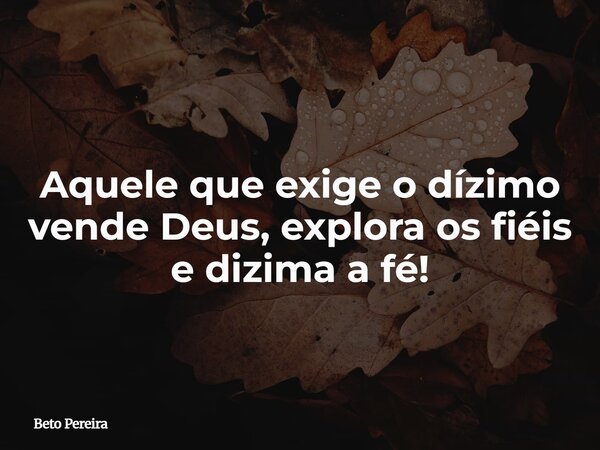 Aquele que exige o dízimo vende Deus, explora os fiéis e dizima a fé!⁠... Frase de Beto Pereira.