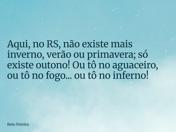 ⁠Aqui, no RS, não existe mais inverno, verão ou primavera; só existe outono! Ou tô no aguaceiro, ou tô no fogo... ou tô no inferno!... Frase de Beto Pereira.