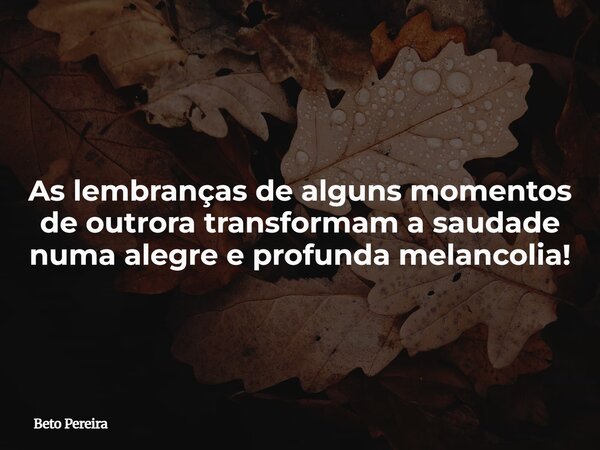 As lembranças de alguns momentos de outrora transformam a saudade numa alegre e profunda melancolia!... Frase de Beto Pereira.