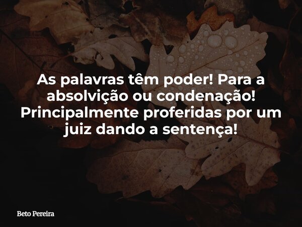 As palavras têm poder! Para a absolvição ou condenação! Principalmente proferidas por um juiz dando a sentença!... Frase de Beto Pereira.