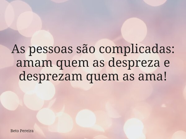 As pessoas são complicadas: amam quem as despreza e desprezam quem as ama!⁠... Frase de Beto Pereira.